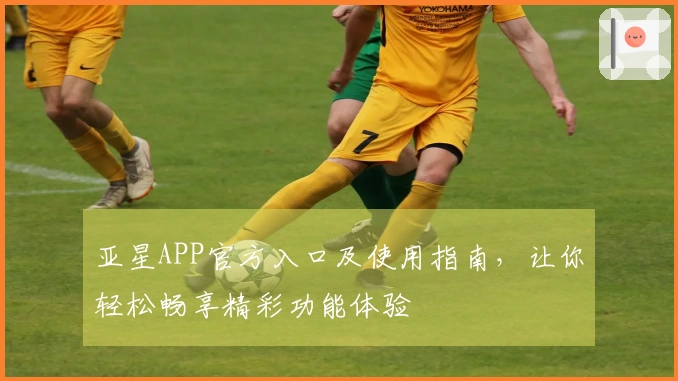 亚星APP官方入口及使用指南，让你轻松畅享精彩功能体验