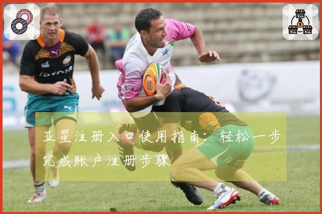 亚星注册入口使用指南：轻松一步完成账户注册步骤