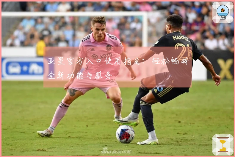 亚星官方入口使用指南：轻松畅游全新功能与服务