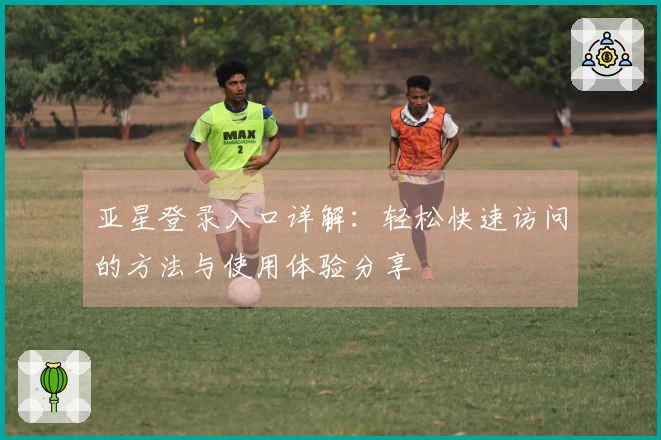 亚星登录入口详解：轻松快速访问的方法与使用体验分享