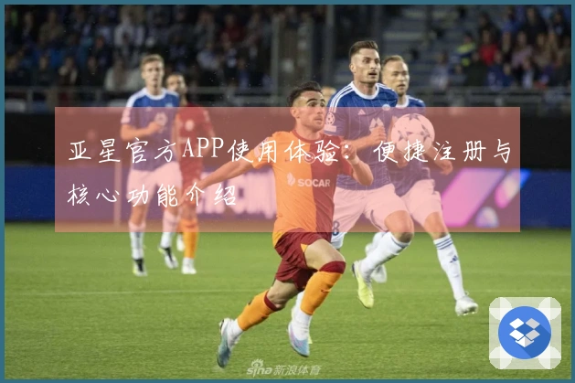 亚星官方APP使用体验：便捷注册与核心功能介绍