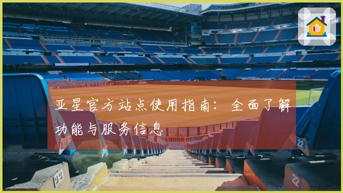 亚星官方站点使用指南：全面了解功能与服务信息