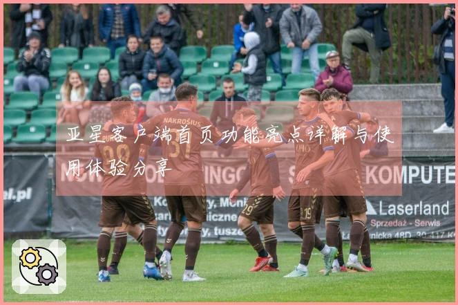 亚星客户端首页功能亮点详解与使用体验分享