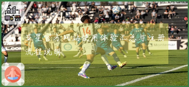 亚星官方网站使用体验汇总与注册流程说明