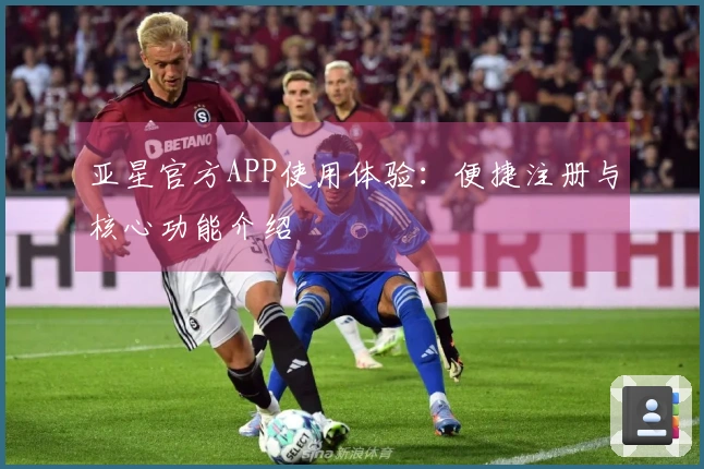 亚星官方APP使用体验：便捷注册与核心功能介绍