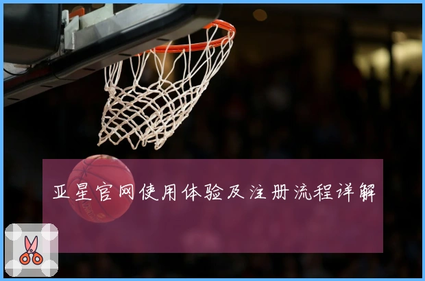 亚星官网使用体验及注册流程详解