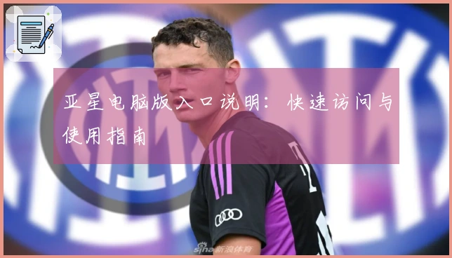 亚星电脑版入口说明：快速访问与使用指南