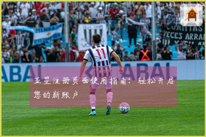亚星注册页面使用指南：轻松开启您的新账户