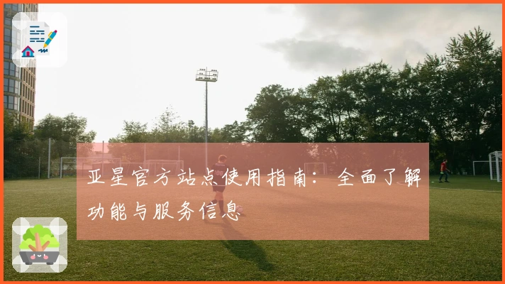 亚星官方站点使用指南：全面了解功能与服务信息