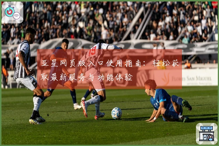 亚星网页版入口使用指南：轻松获取最新服务与功能体验