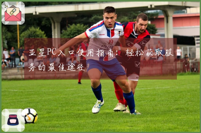 亚星PC入口使用指南：轻松获取服务的最佳途径