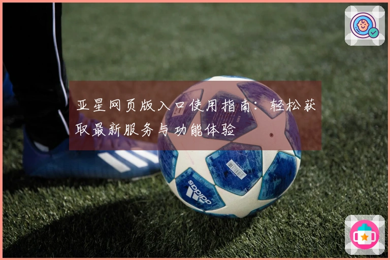 亚星网页版入口使用指南：轻松获取最新服务与功能体验
