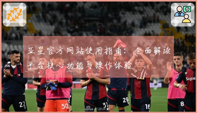 亚星官方网站使用指南：全面解读平台核心功能与操作体验