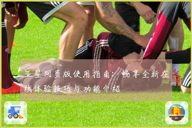 亚星网页版使用指南：畅享全新在线体验技巧与功能介绍