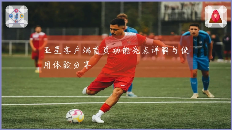 亚星客户端首页功能亮点详解与使用体验分享