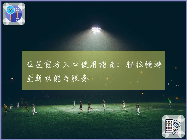亚星官方入口使用指南：轻松畅游全新功能与服务