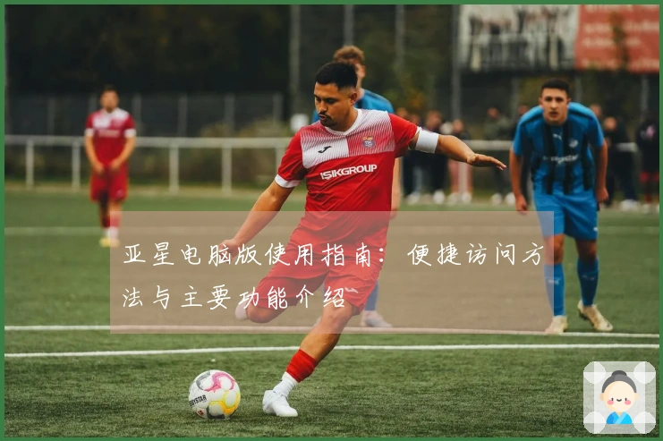 亚星电脑版使用指南：便捷访问方法与主要功能介绍