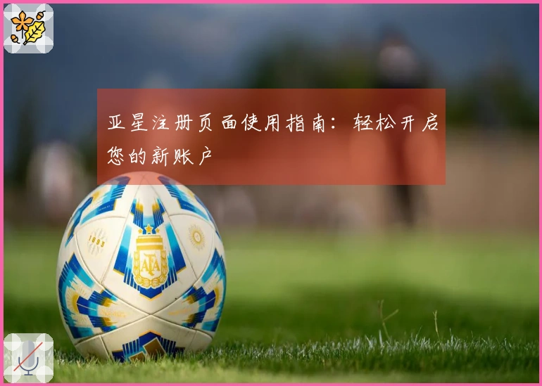 亚星注册页面使用指南：轻松开启您的新账户