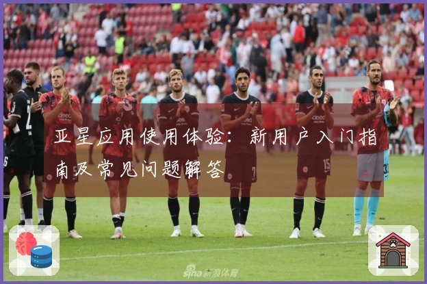 亚星应用使用体验：新用户入门指南及常见问题解答