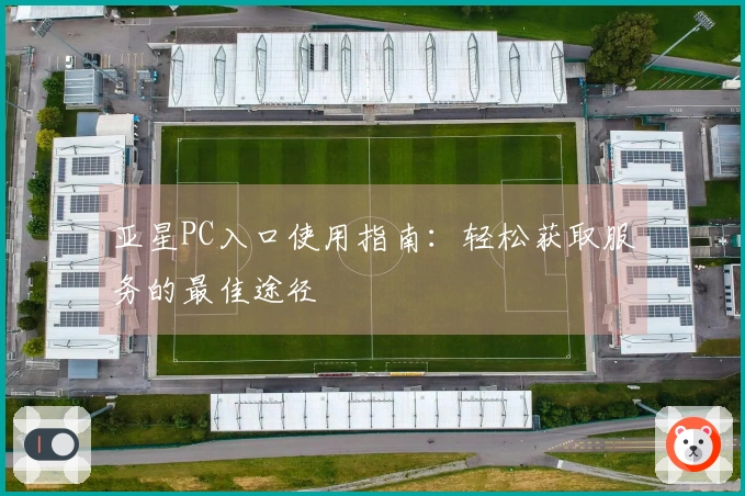 亚星PC入口使用指南：轻松获取服务的最佳途径
