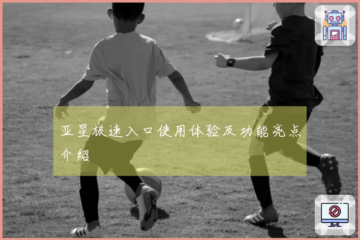 亚星极速入口使用体验及功能亮点介绍