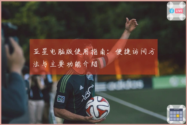 亚星电脑版使用指南：便捷访问方法与主要功能介绍