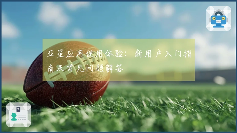 亚星应用使用体验：新用户入门指南及常见问题解答
