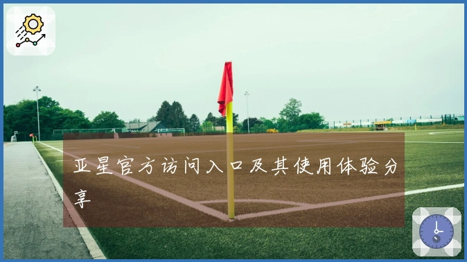 亚星官方访问入口及其使用体验分享